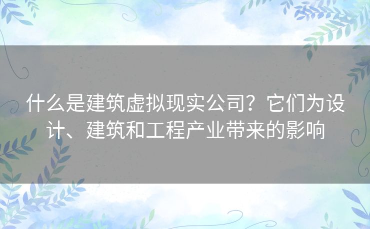 什么是建筑虚拟现实公司?它们为设计、建筑和工程产业带来的影响 什么是建筑虚拟现实公司?它们为设计、建筑和工程产业带来的影响