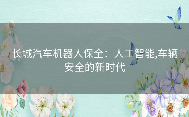 长城汽车机器人保全：人工智能,车辆安全的新时代