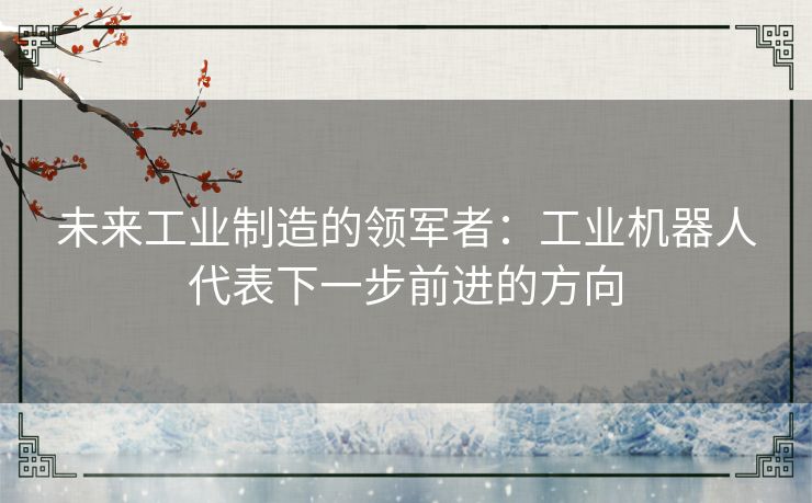 未来工业制造的领军者:工业机器人代表下一步前进的方向 未来工业制造的领军者:工业机器人代表下一步前进的方向