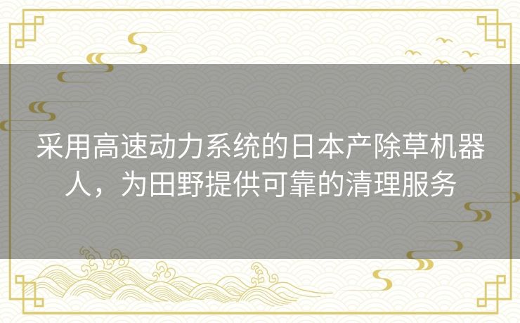 采用高速动力系统的日本产除草机器人,为田野提供可靠的清理服务 采用高速动力系统的日本产除草机器人,为田野提供可靠的清理服务