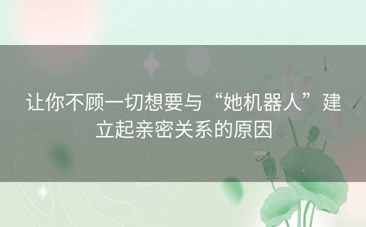 让你不顾一切想要与“她机器人”建立起亲密关系的原因 让你不顾一切想要与“她机器人”建立起亲密关系的原因