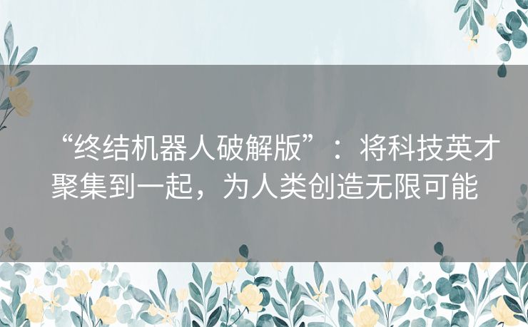 “终结机器人破解版”:将科技英才聚集到一起,为人类创造无限可能 “终结机器人破解版”:将科技英才聚集到一起,为人类创造无限可能
