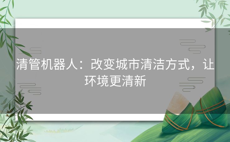清管机器人:改变城市清洁方式,让环境更清新 清管机器人:改变城市清洁方式,让环境更清新