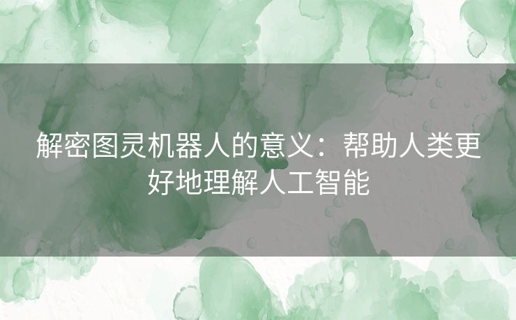 解密图灵机器人的意义:帮助人类更好地理解人工智能 解密图灵机器人的意义:帮助人类更好地理解人工智能