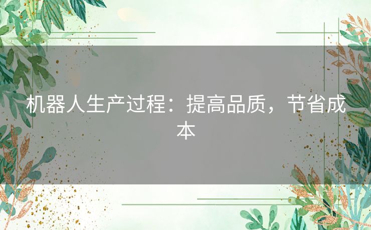 机器人生产过程:提高品质,节省成本 机器人生产过程:提高品质,节省成本