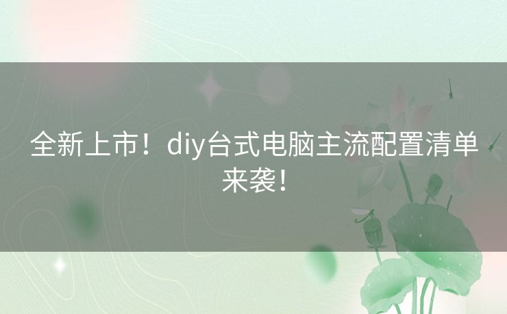 全新上市!diy台式电脑主流配置清单来袭! 全新上市!diy台式电脑主流配置清单来袭!