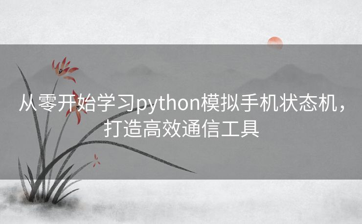 从零开始学习python模拟手机状态机，打造高效通信工具