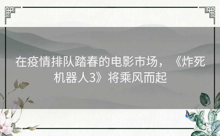 在疫情排队踏春的电影市场,《炸死机器人3》将乘风而起 在疫情排队踏春的电影市场,《炸死机器人3》将乘风而起
