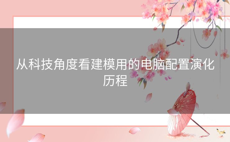 从科技角度看建模用的电脑配置演化历程 从科技角度看建模用的电脑配置演化历程
