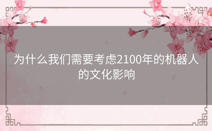 为什么我们需要考虑2100年的机器人的文化影响 为什么我们需要考虑2100年的机器人的文化影响