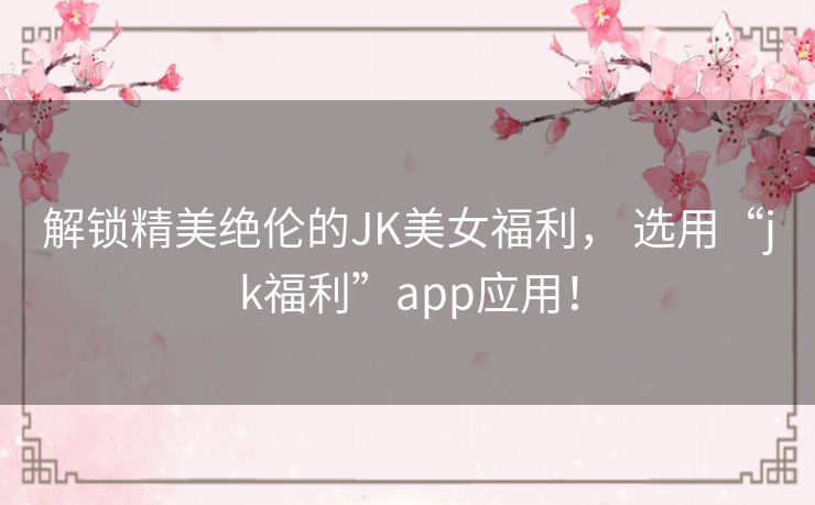 解锁精美绝伦的JK美女福利, 选用“jk福利”app应用! 解锁精美绝伦的JK美女福利, 选用“jk福利”app应用!