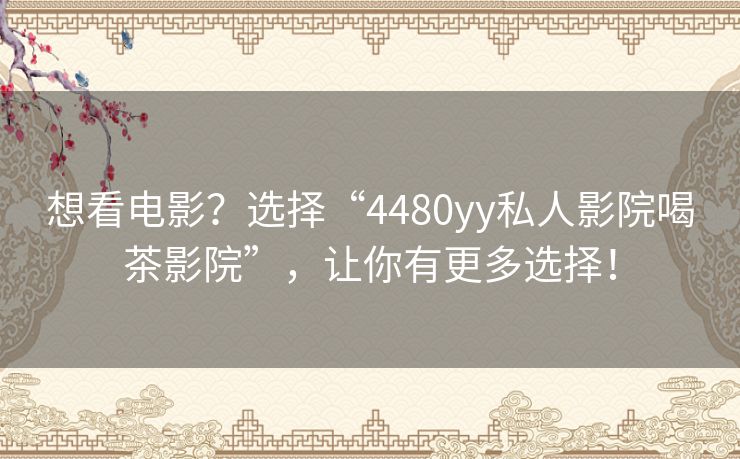 想看电影?选择“4480yy私人影院喝茶影院”,让你有更多选择! 想看电影?选择“4480yy私人影院喝茶影院”,让你有更多选择!