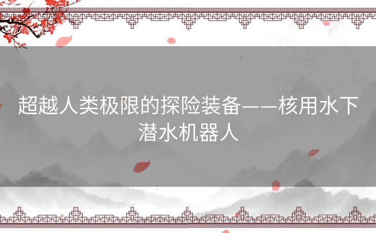 超越人类极限的探险装备——核用水下潜水机器人 超越人类极限的探险装备——核用水下潜水机器人