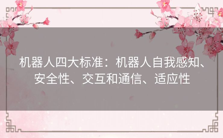 机器人四大标准:机器人自我感知、安全性、交互和通信、适应性 机器人四大标准:机器人自我感知、安全性、交互和通信、适应性