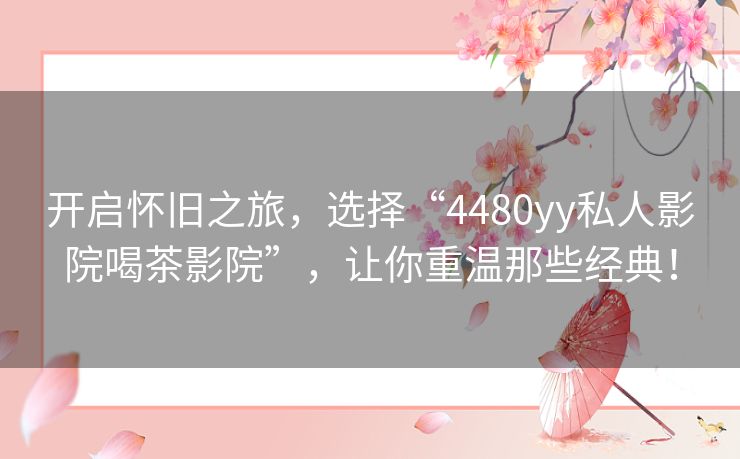 开启怀旧之旅,选择“4480yy私人影院喝茶影院”,让你重温那些经典! 开启怀旧之旅,选择“4480yy私人影院喝茶影院”,让你重温那些经典!