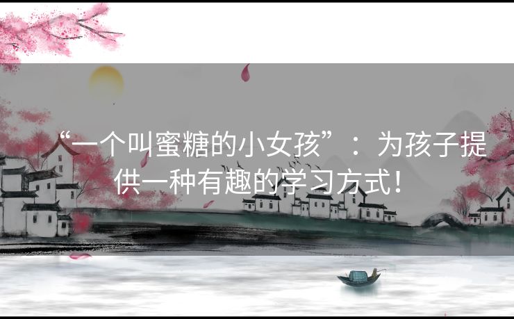 “一个叫蜜糖的小女孩”:为孩子提供一种有趣的学习方式! “一个叫蜜糖的小女孩”:为孩子提供一种有趣的学习方式!