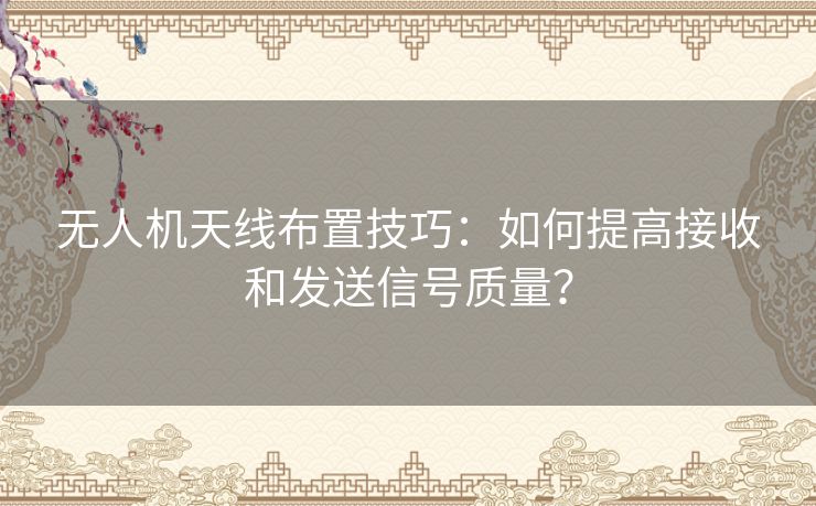无人机天线布置技巧:如何提高接收和发送信号质量? 无人机天线布置技巧:如何提高接收和发送信号质量?