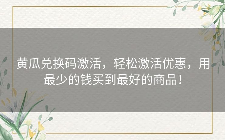 黄瓜兑换码激活,轻松激活优惠,用最少的钱买到最好的商品! 黄瓜兑换码激活,轻松激活优惠,用最少的钱买到最好的商品!