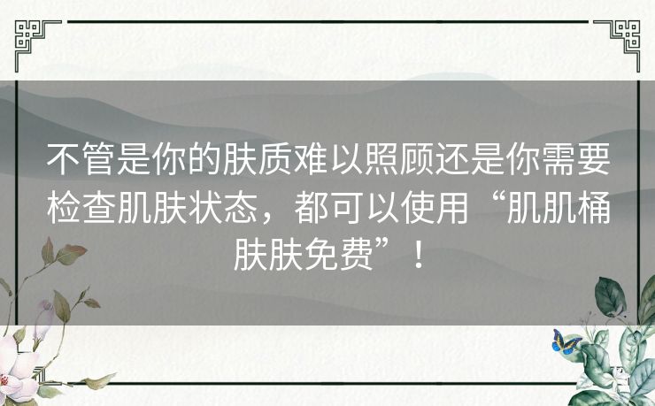 不管是你的肤质难以照顾还是你需要检查肌肤状态,都可以使用“肌肌桶肤肤免费”! 不管是你的肤质难以照顾还是你需要检查肌肤状态,都可以使用“肌肌桶肤肤免费”!