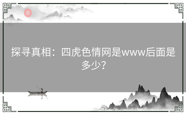 探寻真相:四虎色情网是www后面是多少? 探寻真相:四虎色情网是www后面是多少?