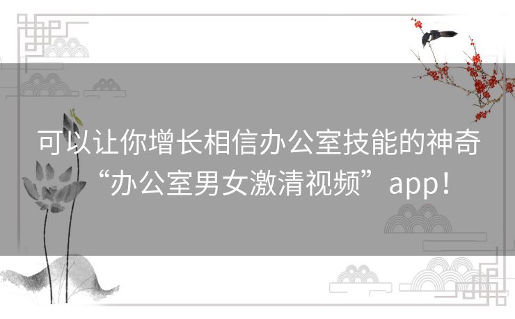 可以让你增长相信办公室技能的神奇“办公室男女激清视频”app! 可以让你增长相信办公室技能的神奇“办公室男女激清视频”app!