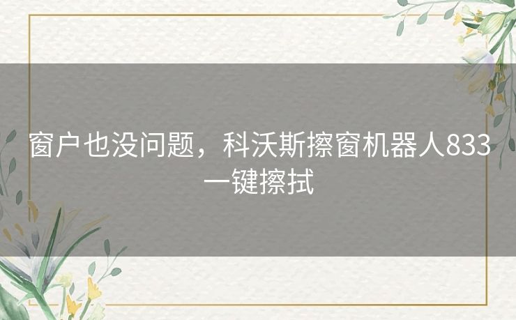 窗户也没问题,科沃斯擦窗机器人833一键擦拭 窗户也没问题,科沃斯擦窗机器人833一键擦拭