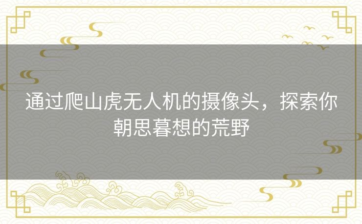 通过爬山虎无人机的摄像头,探索你朝思暮想的荒野 通过爬山虎无人机的摄像头,探索你朝思暮想的荒野