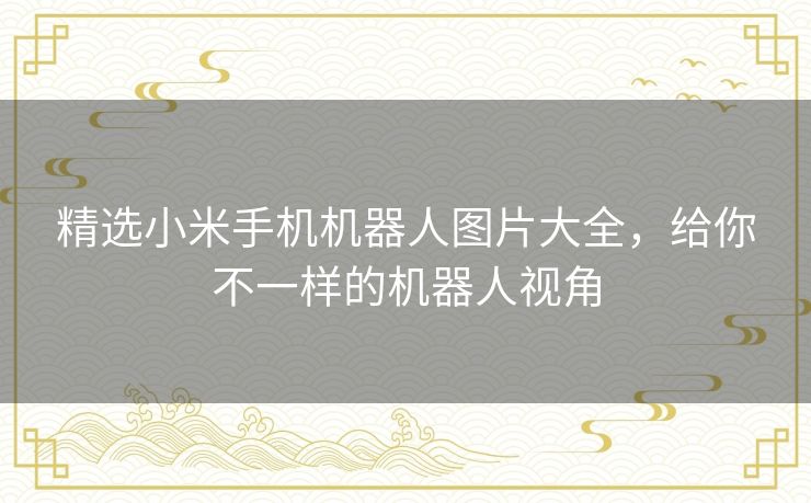 精选小米手机机器人图片大全,给你不一样的机器人视角 精选小米手机机器人图片大全,给你不一样的机器人视角