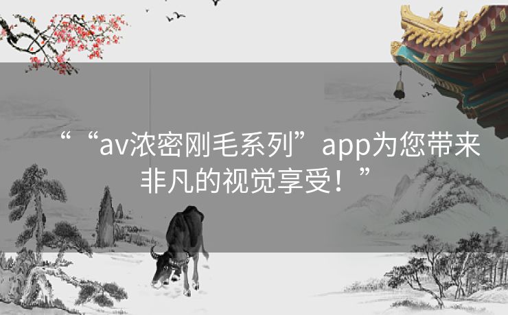 ““av浓密刚毛系列”app为您带来非凡的视觉享受!” ““av浓密刚毛系列”app为您带来非凡的视觉享受!”
