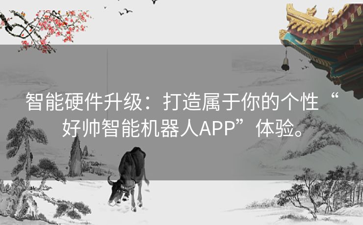 智能硬件升级:打造属于你的个性“好帅智能机器人APP”体验。 智能硬件升级:打造属于你的个性“好帅智能机器人APP”体验。