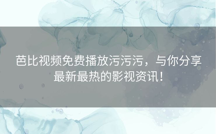 芭比视频免费播放污污污,与你分享最新最热的影视资讯! 芭比视频免费播放污污污,与你分享最新最热的影视资讯!