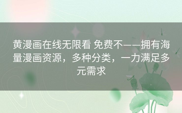 黄漫画在线无限看 免费不——拥有海量漫画资源,多种分类,一力满足多元需求 黄漫画在线无限看 免费不——拥有海量漫画资源,多种分类,一力满足多元需求