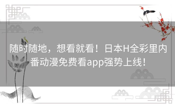 随时随地,想看就看!日本H全彩里内番动漫免费看app强势上线! 随时随地,想看就看!日本H全彩里内番动漫免费看app强势上线!