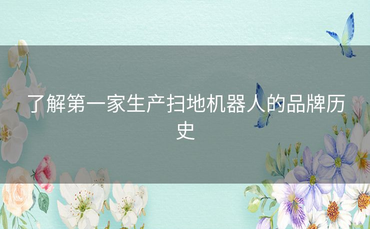 了解第一家生产扫地机器人的品牌历史 了解第一家生产扫地机器人的品牌历史