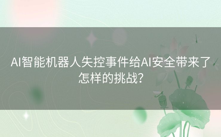 AI智能机器人失控事件给AI安全带来了怎样的挑战？
