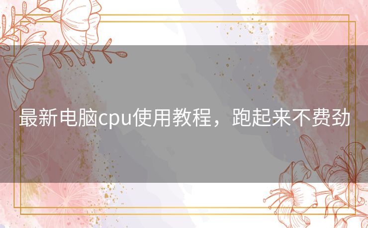 最新电脑cpu使用教程,跑起来不费劲 最新电脑cpu使用教程,跑起来不费劲