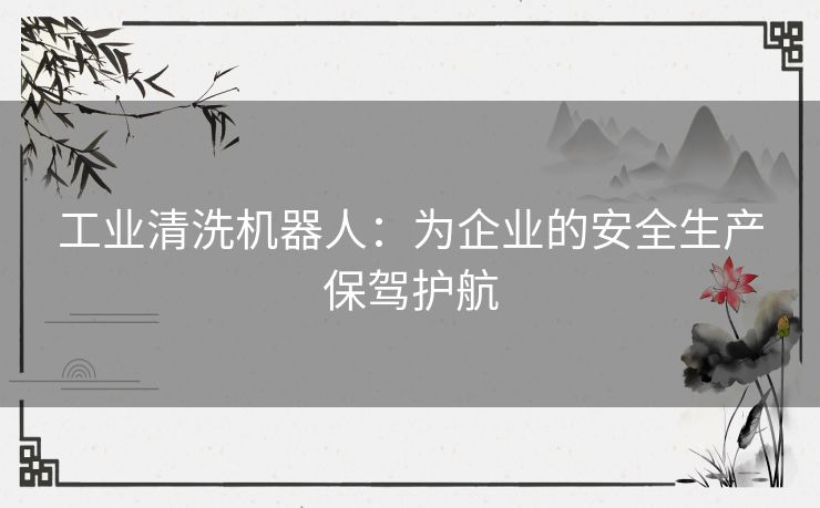工业清洗机器人:为企业的安全生产保驾护航 工业清洗机器人:为企业的安全生产保驾护航