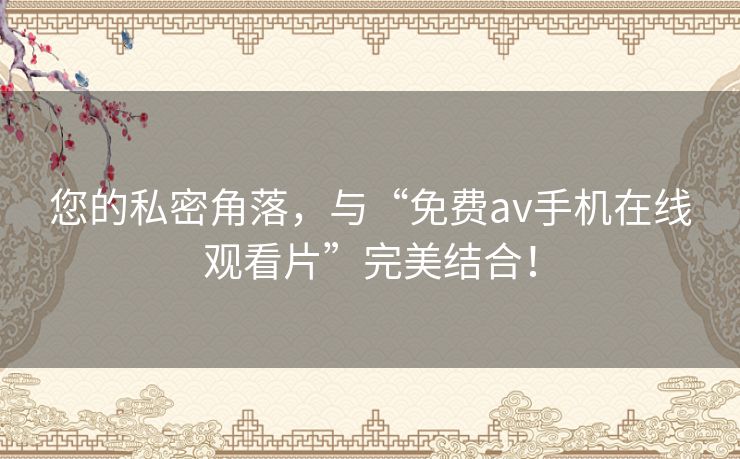 您的私密角落,与“免费av手机在线观看片”完美结合! 您的私密角落,与“免费av手机在线观看片”完美结合!