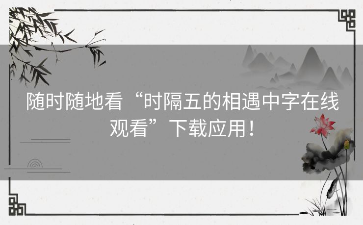 随时随地看“时隔五的相遇中字在线观看”下载应用！