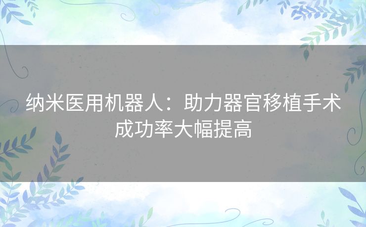 纳米医用机器人:助力器官移植手术成功率大幅提高 纳米医用机器人:助力器官移植手术成功率大幅提高