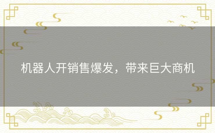 机器人开销售爆发，带来巨大商机