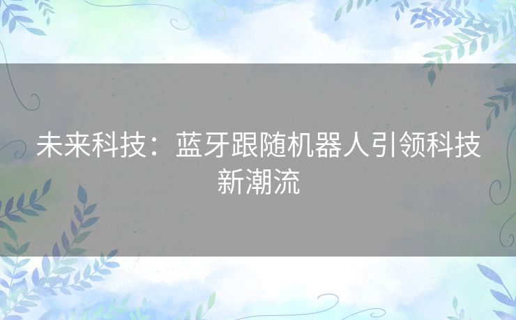 未来科技:蓝牙跟随机器人引领科技新潮流 未来科技:蓝牙跟随机器人引领科技新潮流