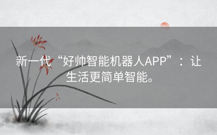 新一代“好帅智能机器人APP”:让生活更简单智能。 新一代“好帅智能机器人APP”:让生活更简单智能。