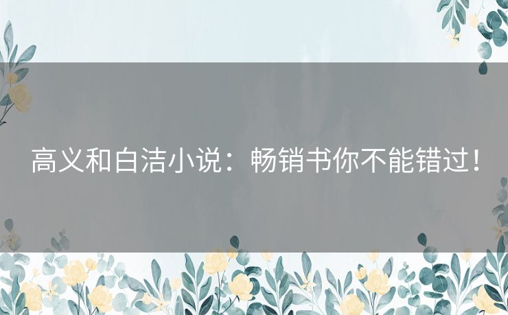 高义和白洁小说:畅销书你不能错过! 高义和白洁小说:畅销书你不能错过!