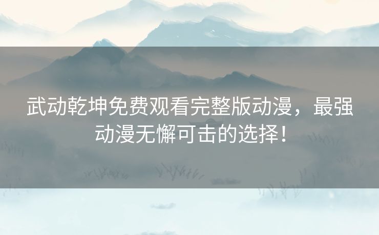 武动乾坤免费观看完整版动漫,最强动漫无懈可击的选择! 武动乾坤免费观看完整版动漫,最强动漫无懈可击的选择!