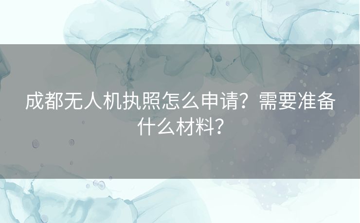 成都无人机执照怎么申请?需要准备什么材料? 成都无人机执照怎么申请?需要准备什么材料?