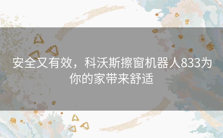 安全又有效,科沃斯擦窗机器人833为你的家带来舒适 安全又有效,科沃斯擦窗机器人833为你的家带来舒适