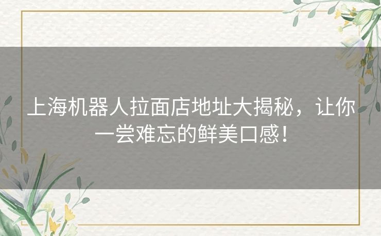 上海机器人拉面店地址大揭秘,让你一尝难忘的鲜美口感! 上海机器人拉面店地址大揭秘,让你一尝难忘的鲜美口感!