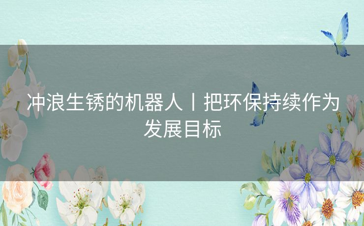 冲浪生锈的机器人丨把环保持续作为发展目标 冲浪生锈的机器人丨把环保持续作为发展目标