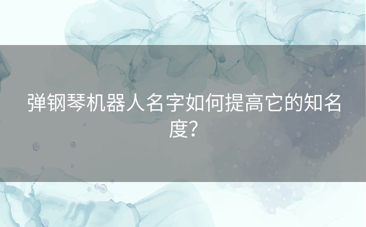 弹钢琴机器人名字如何提高它的知名度? 弹钢琴机器人名字如何提高它的知名度?